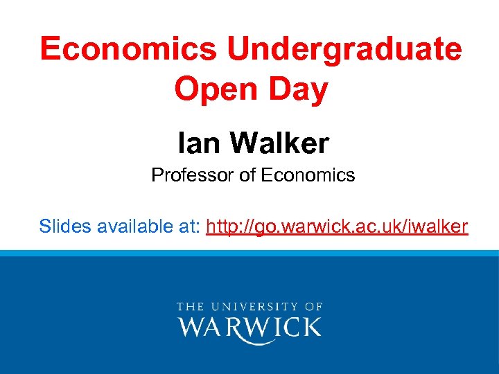 Economics Undergraduate Open Day Ian Walker Professor of Economics Slides available at: http: //go.