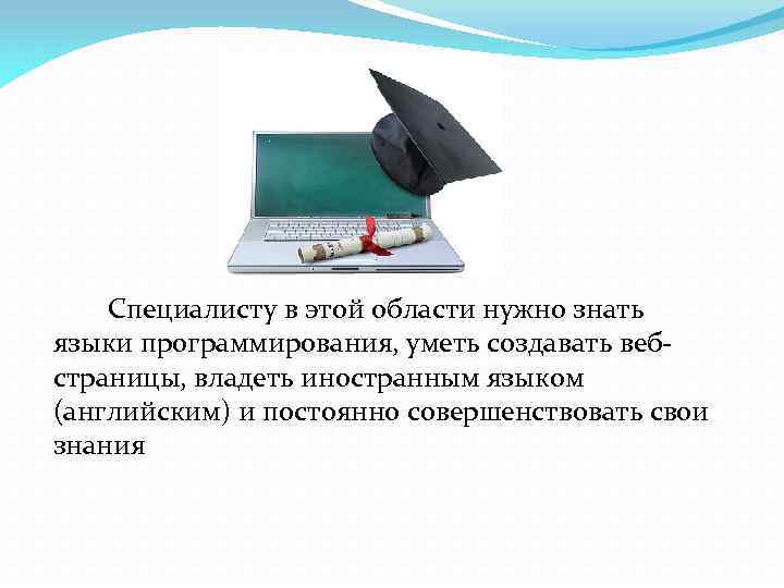 Специалисту в этой области нужно знать языки программирования, уметь создавать вебстраницы, владеть иностранным языком