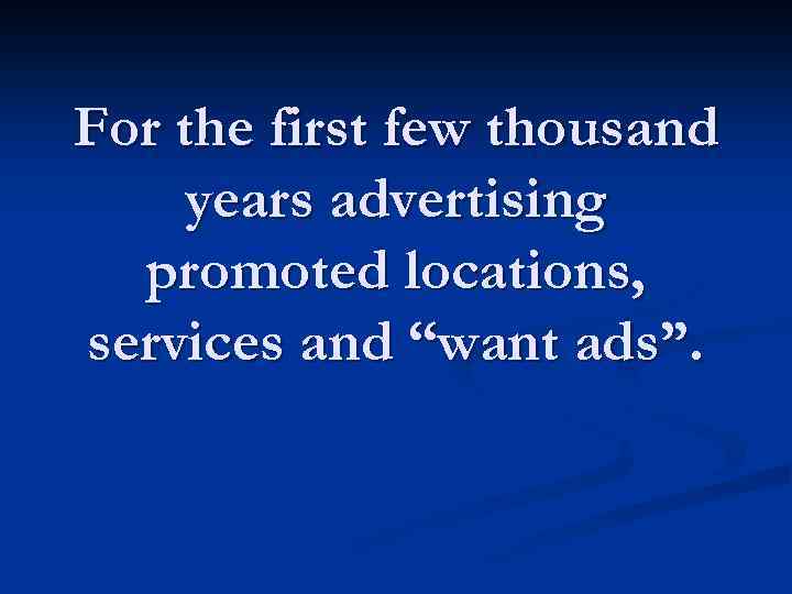 For the first few thousand years advertising promoted locations, services and “want ads”. 