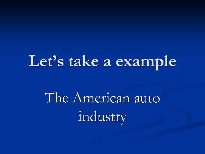 Let’s take a example The American auto industry 