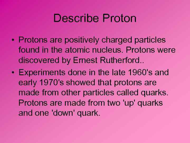 Describe Proton • Protons are positively charged particles found in the atomic nucleus. Protons