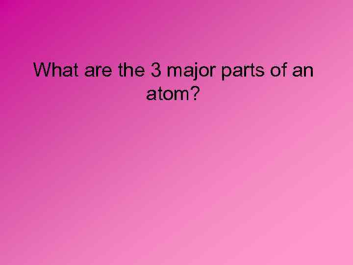 What are the 3 major parts of an atom? 