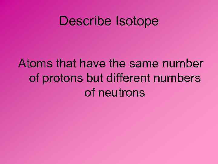 Describe Isotope Atoms that have the same number of protons but different numbers of