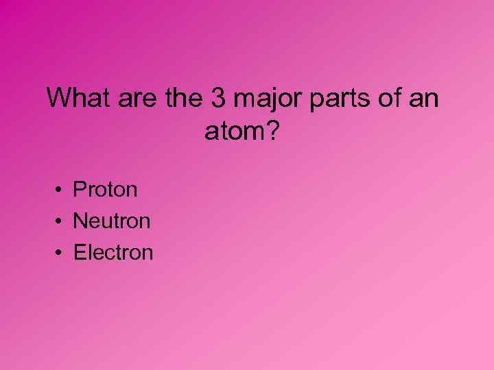 What are the 3 major parts of an atom? • Proton • Neutron •
