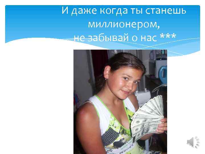 И даже когда ты станешь миллионером, не забывай о нас *** 