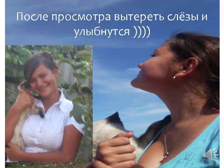 После просмотра вытереть слёзы и улыбнутся )))) 