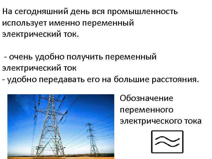 На сегодняшний день вся промышленность использует именно переменный электрический ток. - очень удобно получить