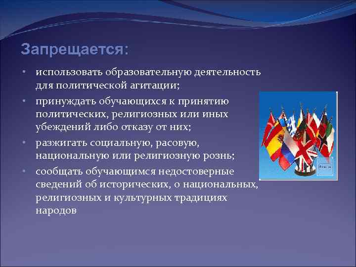 Запрещается: • использовать образовательную деятельность для политической агитации; • принуждать обучающихся к принятию политических,