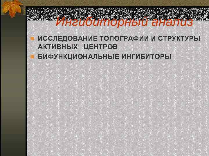 Ингибиторный анализ n ИССЛЕДОВАНИЕ ТОПОГРАФИИ И СТРУКТУРЫ АКТИВНЫХ ЦЕНТРОВ n БИФУНКЦИОНАЛЬНЫЕ ИНГИБИТОРЫ 