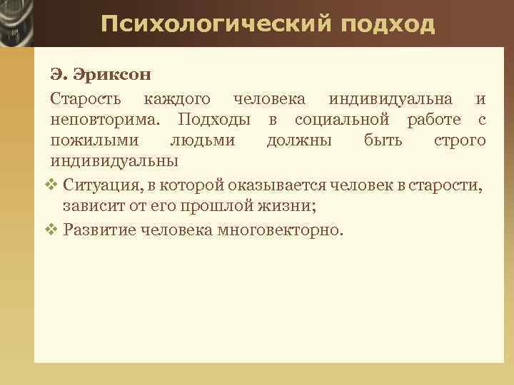 Психологический подход Э. Эриксон Старость каждого человека индивидуальна и неповторима. Подходы в социальной работе