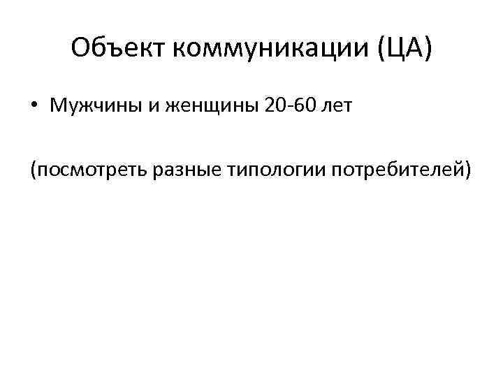 Объект коммуникации (ЦА) • Мужчины и женщины 20 -60 лет (посмотреть разные типологии потребителей)