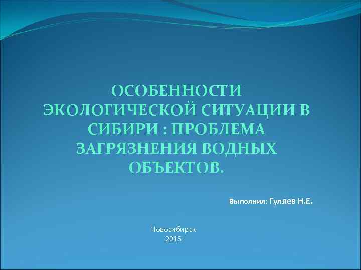 ОСОБЕННОСТИ ЭКОЛОГИЧЕСКОЙ СИТУАЦИИ В СИБИРИ : ПРОБЛЕМА ЗАГРЯЗНЕНИЯ ВОДНЫХ ОБЪЕКТОВ. Выполнил: Гуляев Н. Е.