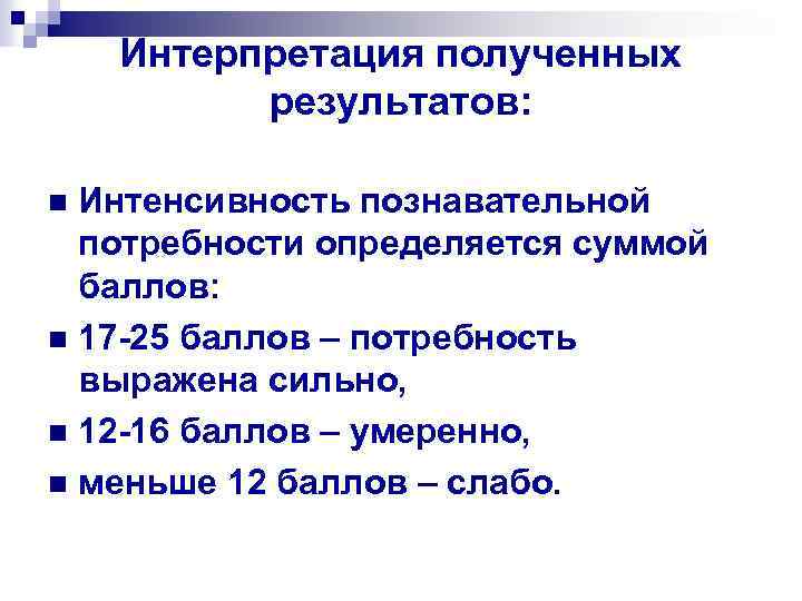 Интерпретация полученных результатов: Интенсивность познавательной потребности определяется суммой баллов: n 17 25 баллов –