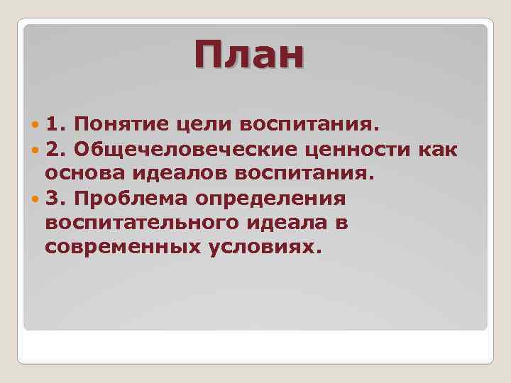 План 1. Понятие цели воспитания. 2. Общечеловеческие ценности как основа идеалов воспитания. 3. Проблема