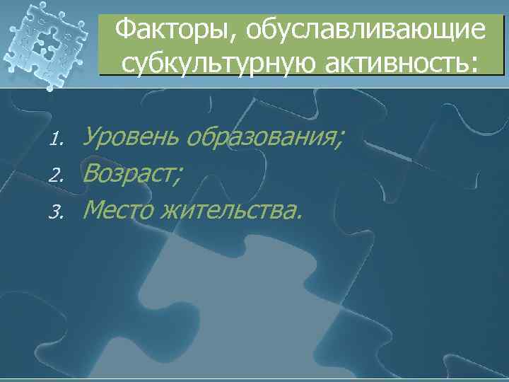 Факторы, обуславливающие субкультурную активность: 1. 2. 3. Уровень образования; Возраст; Место жительства. 