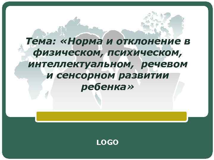 Тема: «Норма и отклонение в физическом, психическом, интеллектуальном, речевом и сенсорном развитии ребенка» LOGO
