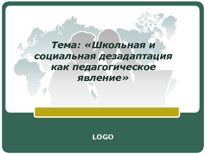 Тема: «Школьная и социальная дезадаптация как педагогическое явление» LOGO 