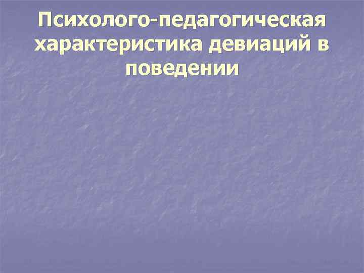 Психолого-педагогическая характеристика девиаций в поведении 