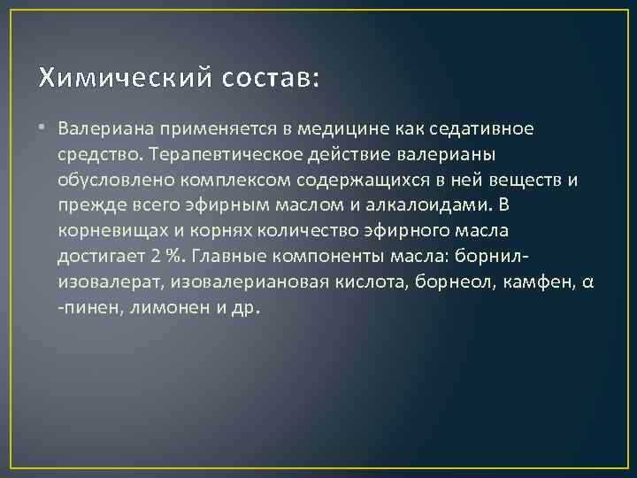 Химический состав: • Валериана применяется в медицине как седативное средство. Терапевтическое действие валерианы обусловлено