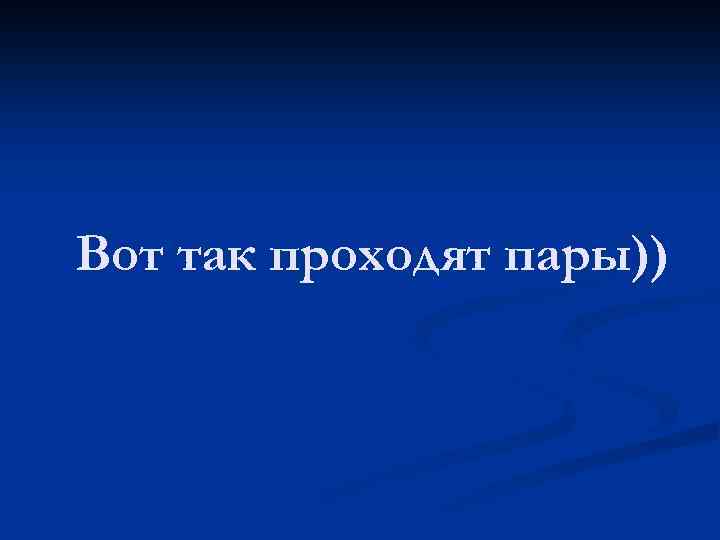Вот так проходят пары)) 