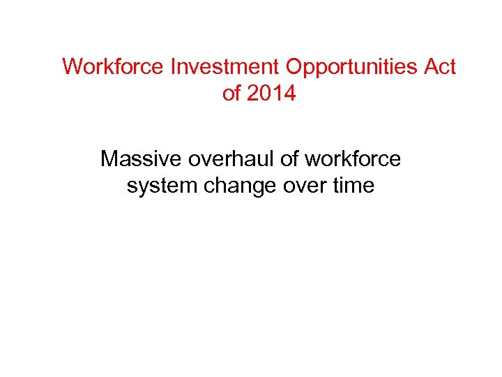 Workforce Investment Opportunities Act of 2014 Massive overhaul of workforce system change over time