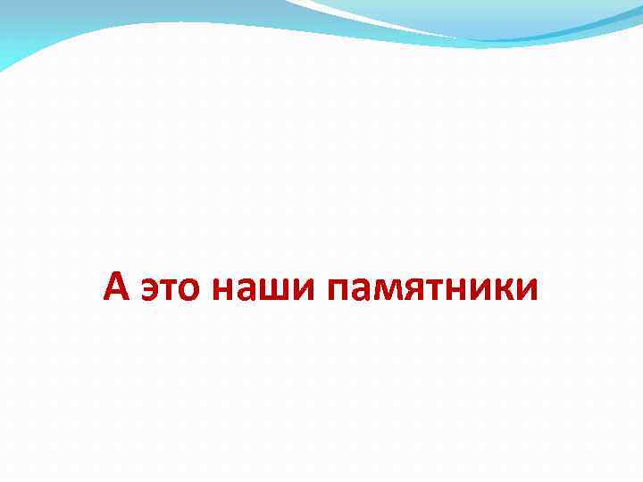 А это наши памятники 