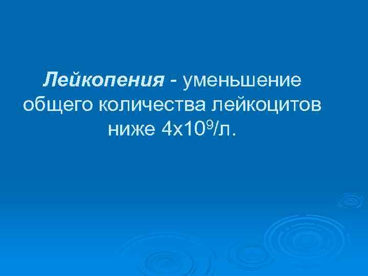 Лейкопения - уменьшение общего количества лейкоцитов ниже 4 х109/л. 