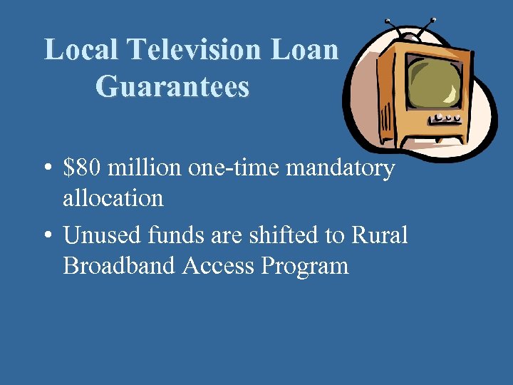 Local Television Loan Guarantees • $80 million one-time mandatory allocation • Unused funds are