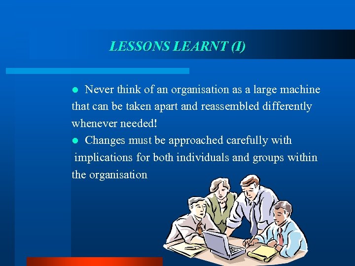 LESSONS LEARNT (I) Never think of an organisation as a large machine that can