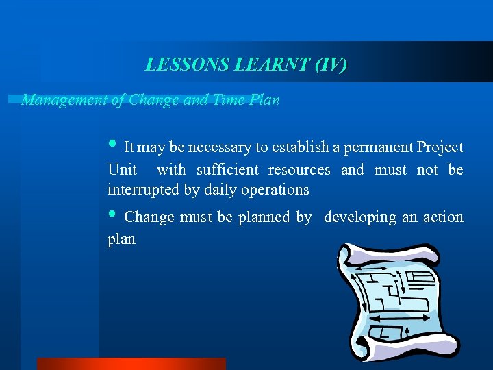 LESSONS LEARNT (IV) Management of Change and Time Plan • It may be necessary