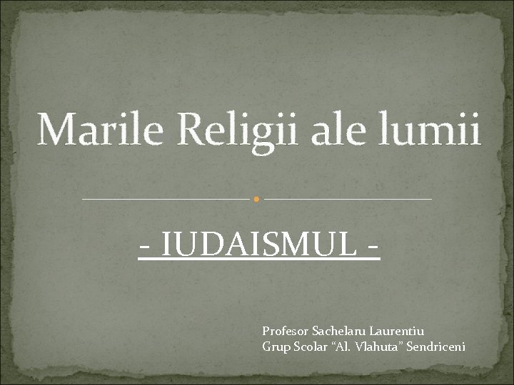 Marile Religii ale lumii - IUDAISMUL Profesor Sachelaru Laurentiu Grup Scolar “Al. Vlahuta” Sendriceni