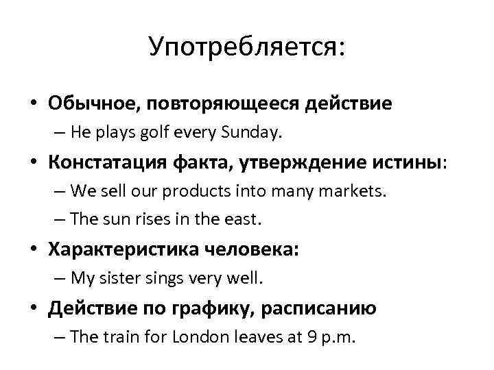 Употребляется: • Обычное, повторяющееся действие – He plays golf every Sunday. • Констатация факта,