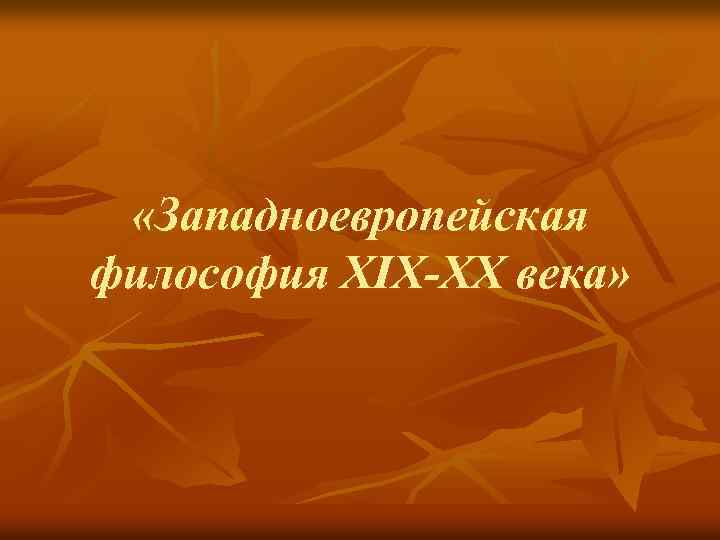  «Западноевропейская философия XIX-XX века» 