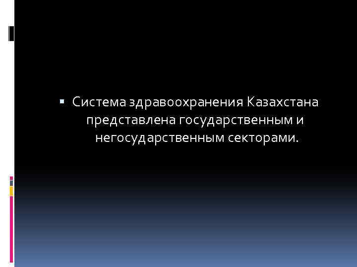  Система здравоохранения Казахстана представлена государственным и негосударственным секторами. 