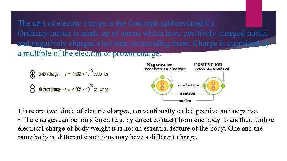 The unit of electric charge is the Coulomb (abbreviated C). Ordinary matter is made