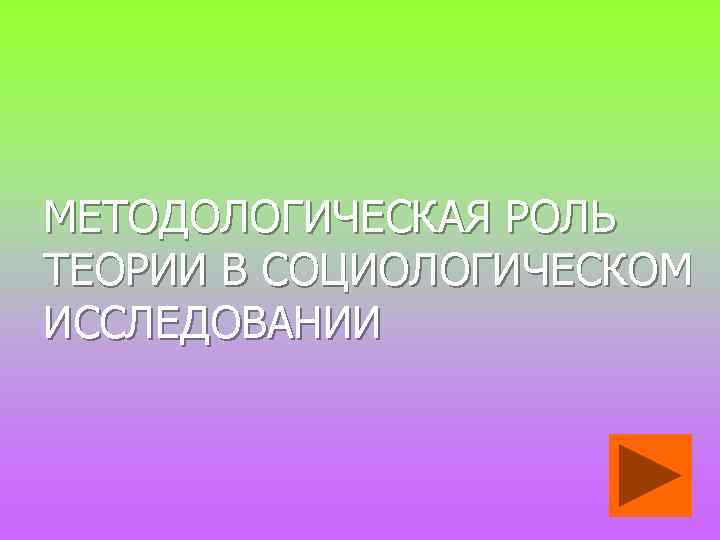 МЕТОДОЛОГИЧЕСКАЯ РОЛЬ ТЕОРИИ В СОЦИОЛОГИЧЕСКОМ ИССЛЕДОВАНИИ 