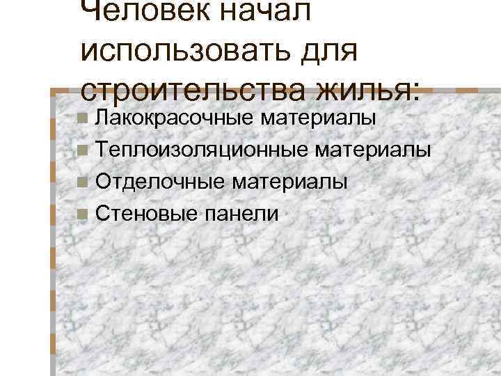 Человек начал использовать для строительства жилья: n Лакокрасочные материалы n Теплоизоляционные материалы n Отделочные