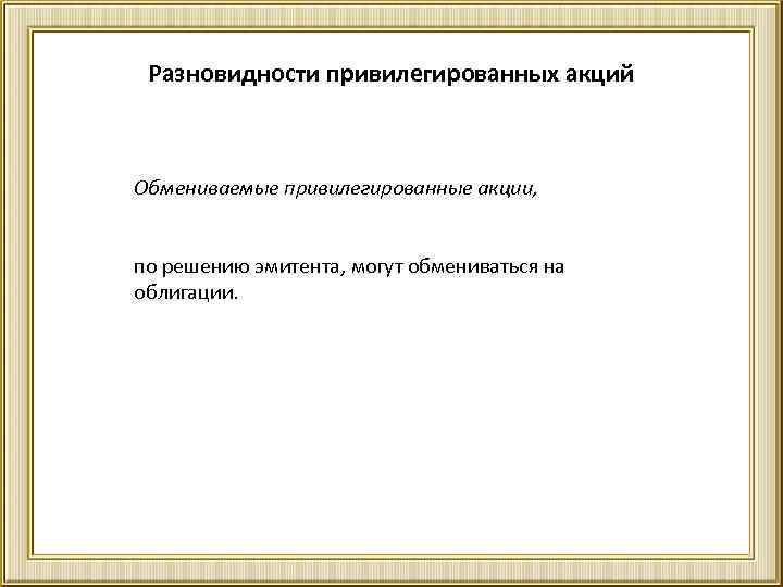 Разновидности привилегированных акций Обмениваемые привилегированные акции, по решению эмитента, могут обмениваться на облигации. 