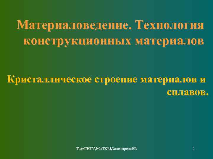 Материаловедение. Технология конструкционных материалов Кристаллическое строение материалов и сплавов. Тюм. ГНГУ, Ми. ТКМ, Золотарева.