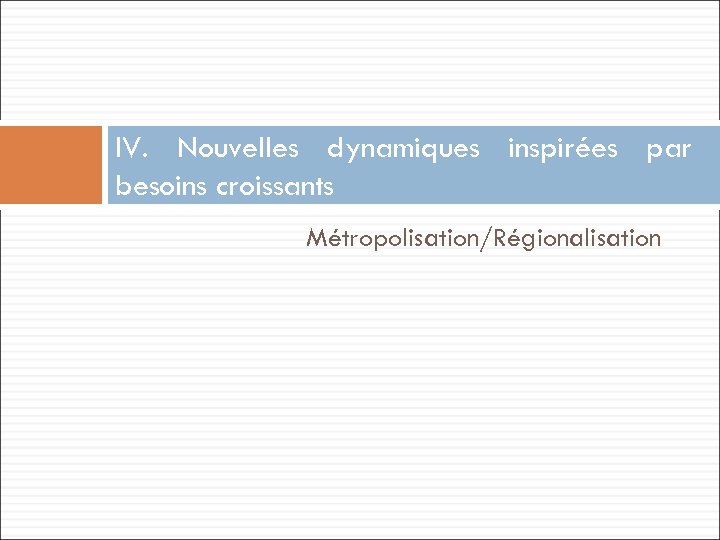 IV. Nouvelles dynamiques inspirées par besoins croissants Métropolisation/Régionalisation 