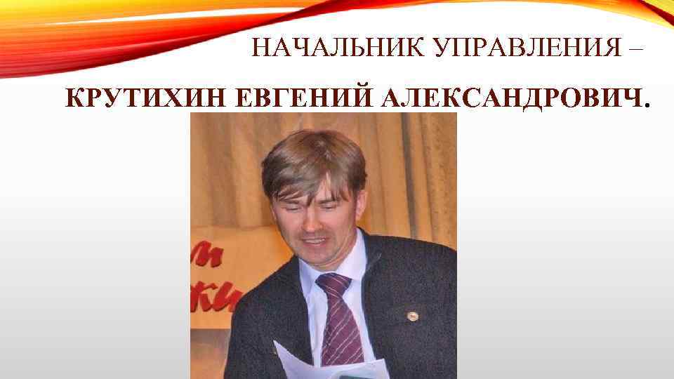 НАЧАЛЬНИК УПРАВЛЕНИЯ – КРУТИХИН ЕВГЕНИЙ АЛЕКСАНДРОВИЧ. 