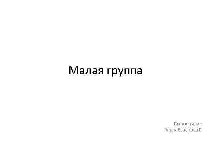 Малая группа Выполнила : Раднабазарова Е 