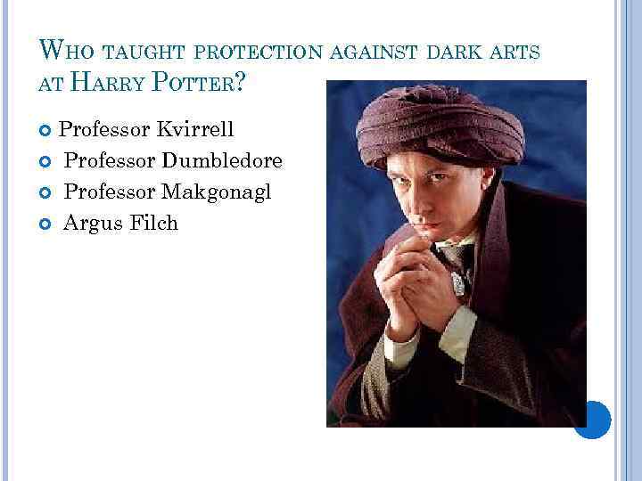 WHO TAUGHT PROTECTION AGAINST DARK ARTS AT HARRY POTTER? Professor Kvirrell Professor Dumbledore Professor