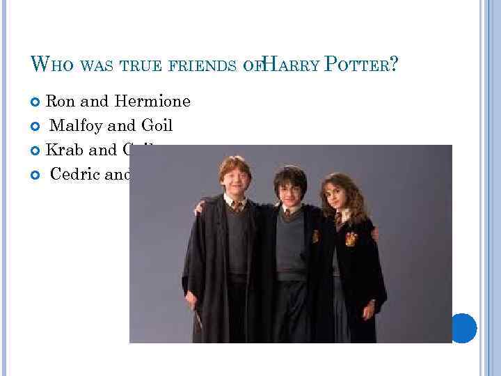 WHO WAS TRUE FRIENDS OFHARRY POTTER? Ron and Hermione Malfoy and Goil Krab and