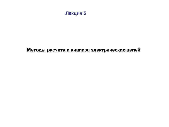 Лекция 5 Методы расчета и анализа электрических цепей 