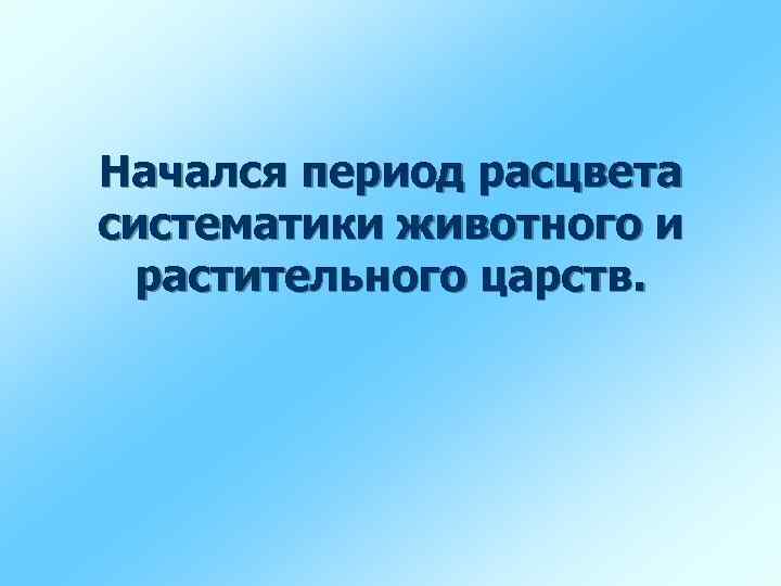 Начался период расцвета систематики животного и растительного царств. 