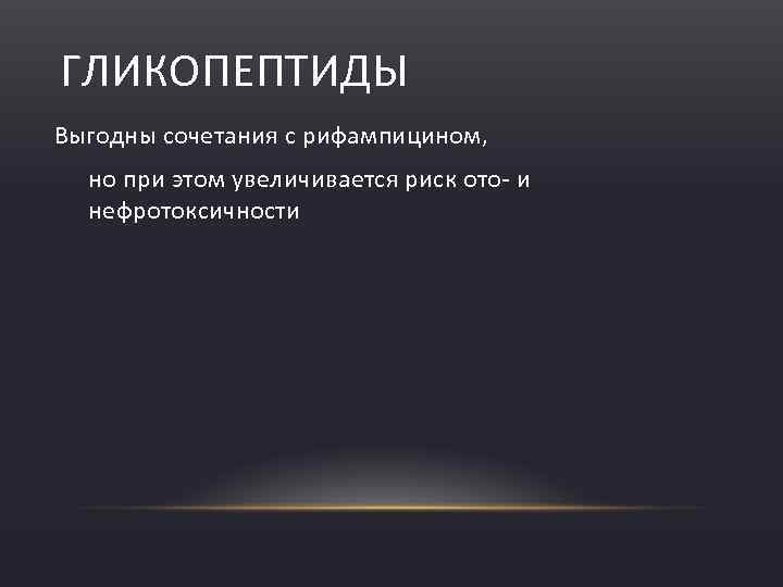 ГЛИКОПЕПТИДЫ Выгодны сочетания с рифампицином, но при этом увеличивается риск ото и нефротоксичности 