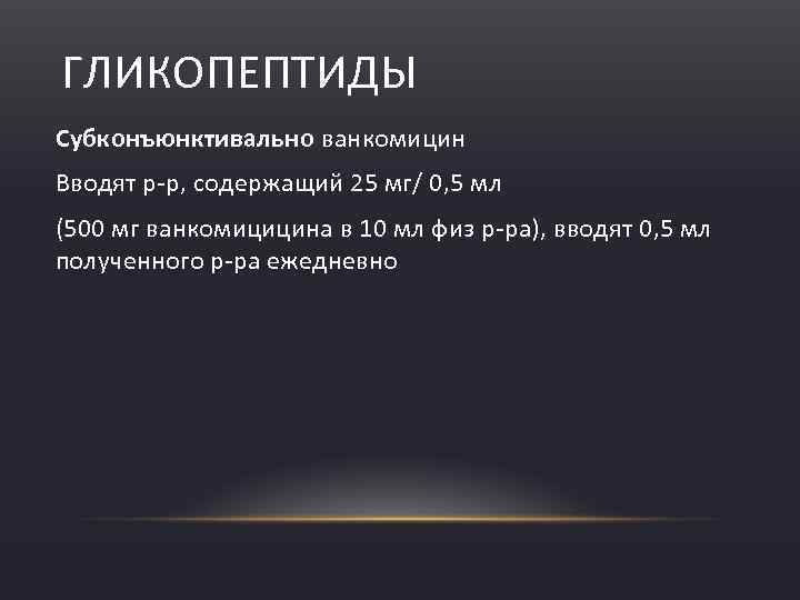 ГЛИКОПЕПТИДЫ Субконъюнктивально ванкомицин Вводят р р, содержащий 25 мг/ 0, 5 мл (500 мг