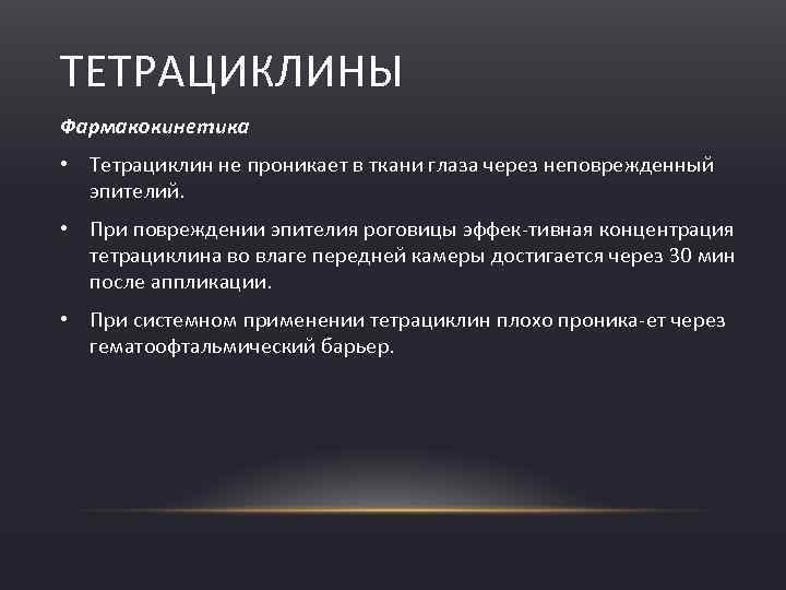 ТЕТРАЦИКЛИНЫ Фармакокинетика • Тетрациклин не проникает в ткани глаза через неповрежденный эпителий. • При
