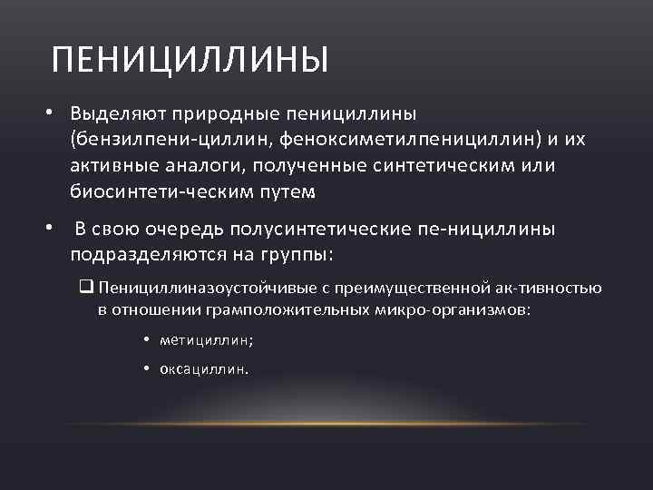 ПЕНИЦИЛЛИНЫ • Выделяют природные пенициллины (бензилпени циллин, феноксиметилпенициллин) и их активные аналоги, полученные синтетическим